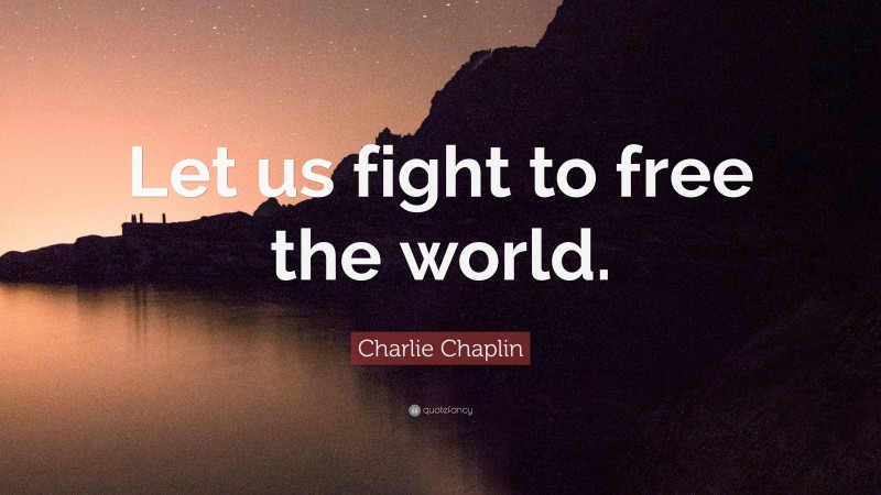 Charlie Chaplin Quote: “Let us fight to free the world.”