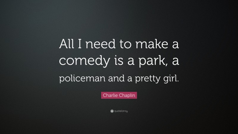 Charlie Chaplin Quote: “All I need to make a comedy is a park, a policeman and a pretty girl.”