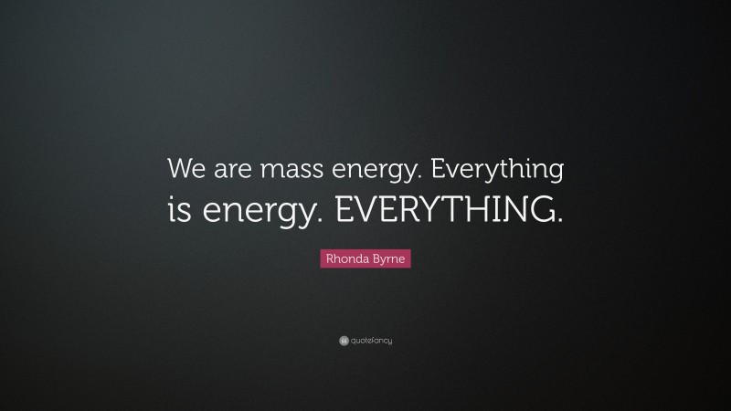 Rhonda Byrne Quote: “We are mass energy. Everything is energy. EVERYTHING.”