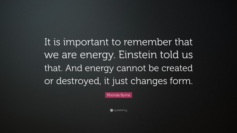 Rhonda Byrne Quote: “It is important to remember that we are energy. Einstein told us that. And energy cannot be created or destroyed, it just changes form.”