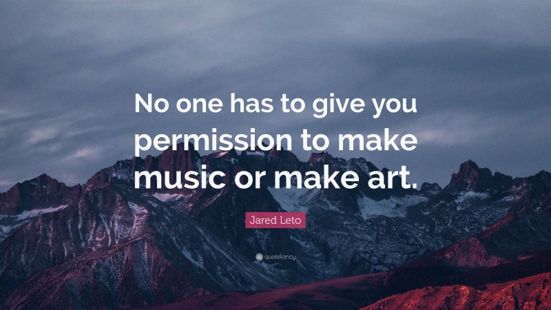 Jared Leto Quote: “No one has to give you permission to make music or make art.”
