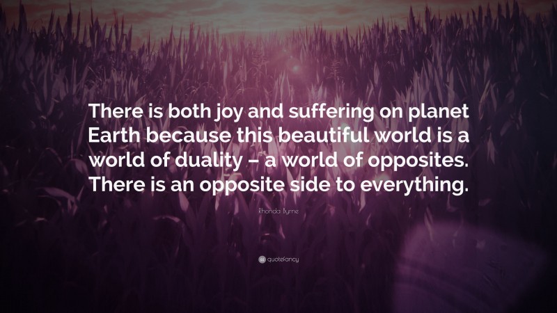 Rhonda Byrne Quote: “There is both joy and suffering on planet Earth because this beautiful world is a world of duality – a world of opposites. There is an opposite side to everything.”