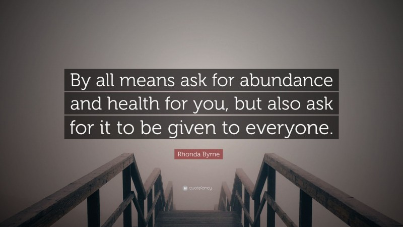 Rhonda Byrne Quote: “By all means ask for abundance and health for you, but also ask for it to be given to everyone.”