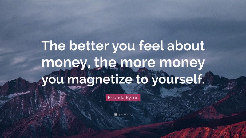 Rhonda Byrne Quote: “The better you feel about money, the more money you magnetize to yourself.”