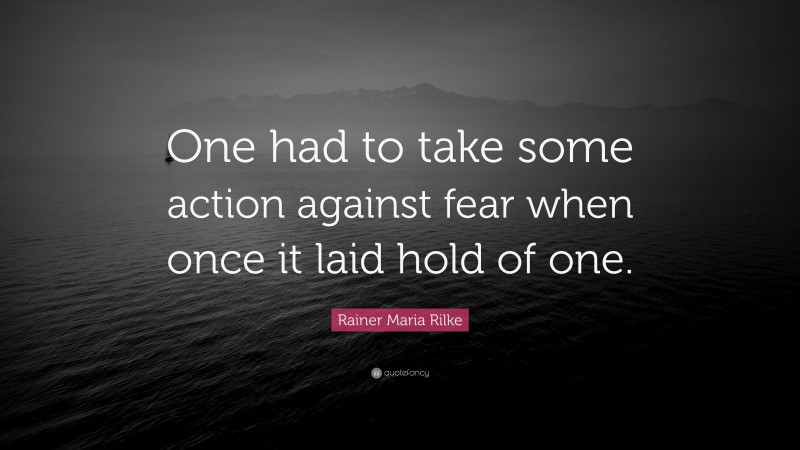 Rainer Maria Rilke Quote: “One had to take some action against fear when once it laid hold of one.”