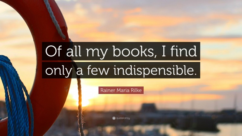 Rainer Maria Rilke Quote: “Of all my books, I find only a few indispensible.”
