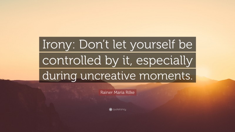 Rainer Maria Rilke Quote: “Irony: Don’t let yourself be controlled by it, especially during uncreative moments.”