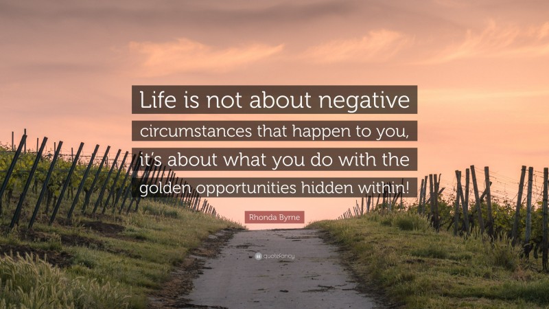 Rhonda Byrne Quote: “Life is not about negative circumstances that happen to you, it’s about what you do with the golden opportunities hidden within!”