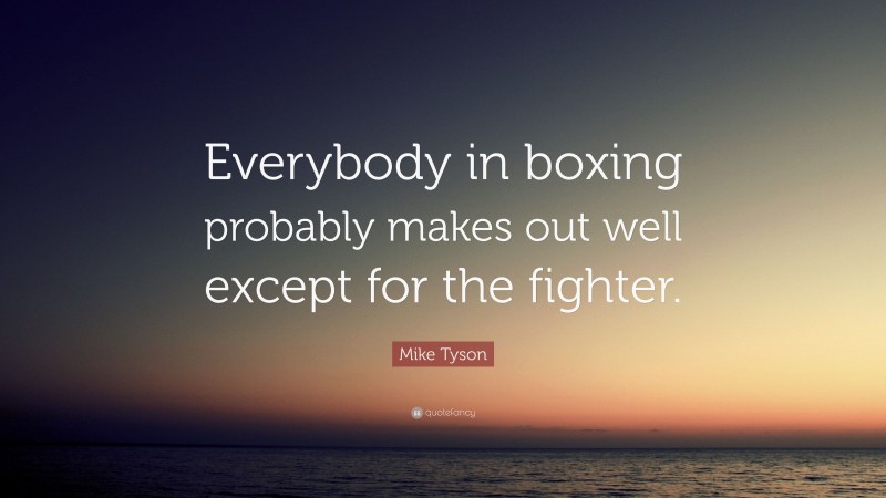 Mike Tyson Quote: “Everybody in boxing probably makes out well except for the fighter.”