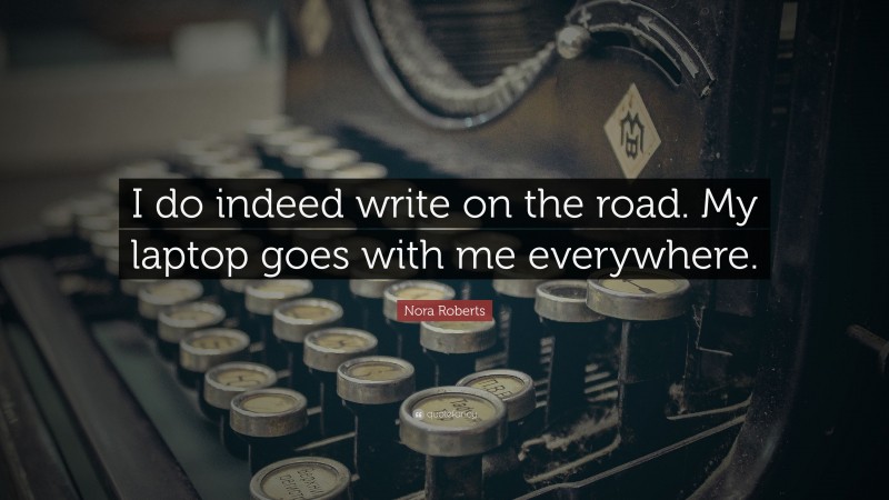 Nora Roberts Quote: “I do indeed write on the road. My laptop goes with me everywhere.”