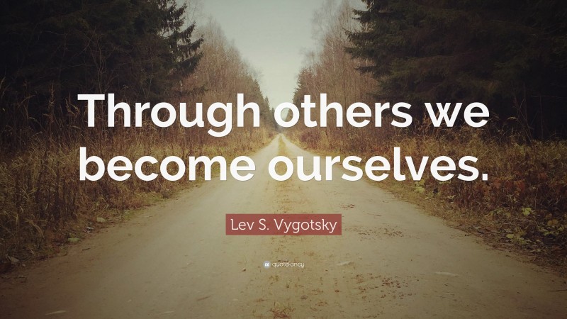 Lev S. Vygotsky Quote: “Through others we become ourselves.”