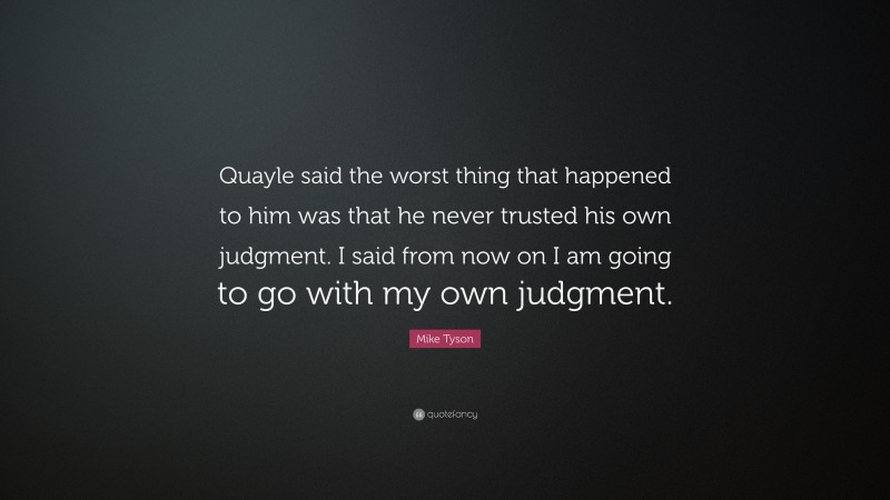 Mike Tyson Quote: “Quayle said the worst thing that happened to him was that he never trusted his own judgment. I said from now on I am going to go with my own judgment.”