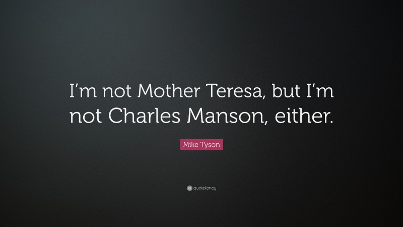 Mike Tyson Quote: “I’m not Mother Teresa, but I’m not Charles Manson, either.”