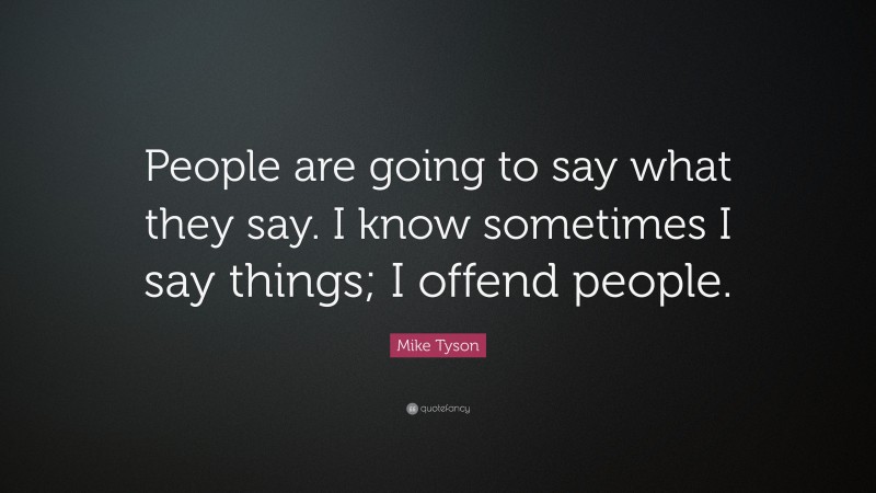 Mike Tyson Quote: “People are going to say what they say. I know sometimes I say things; I offend people.”