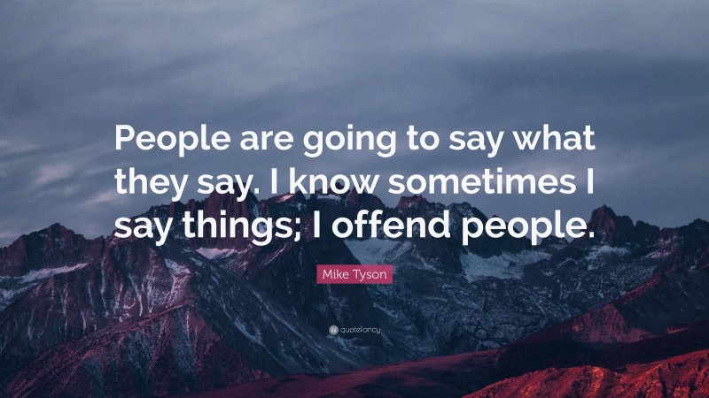 Mike Tyson Quote: “People are going to say what they say. I know sometimes I say things; I offend people.”