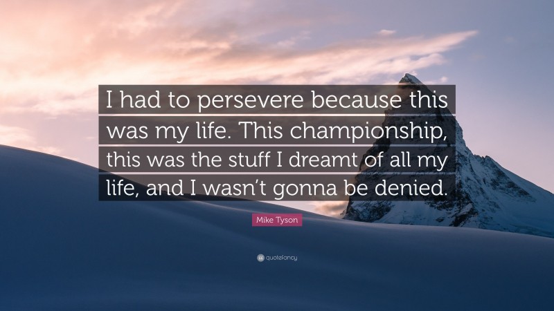 Mike Tyson Quote: “I had to persevere because this was my life. This championship, this was the stuff I dreamt of all my life, and I wasn’t gonna be denied.”