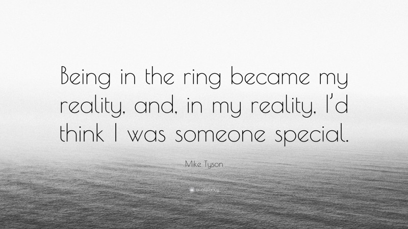 Mike Tyson Quote: “Being in the ring became my reality, and, in my reality, I’d think I was someone special.”