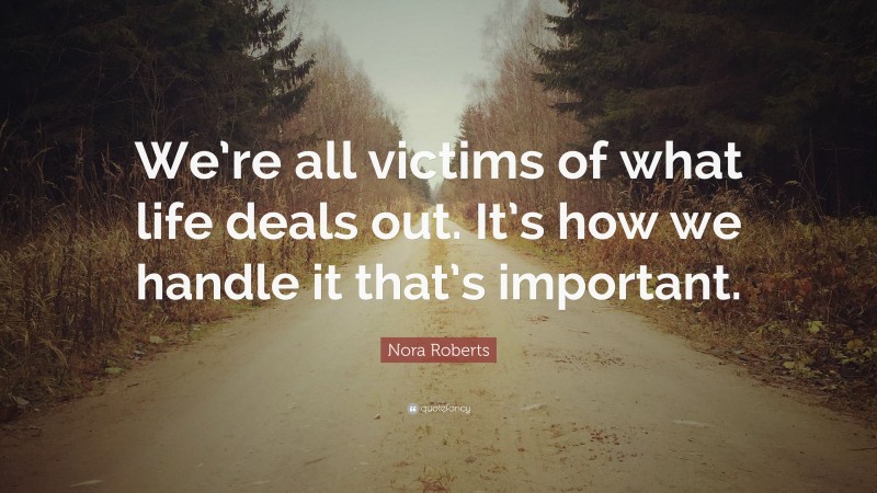Nora Roberts Quote: “We’re all victims of what life deals out. It’s how we handle it that’s important.”