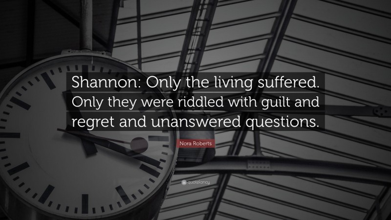 Nora Roberts Quote: “Shannon: Only the living suffered. Only they were riddled with guilt and regret and unanswered questions.”