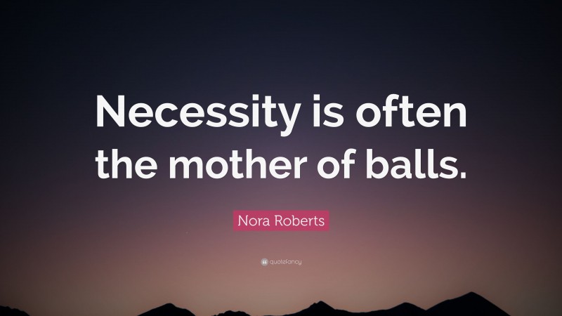 Nora Roberts Quote: “Necessity is often the mother of balls.”