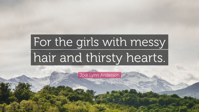 Jodi Lynn Anderson Quote: “For the girls with messy hair and thirsty hearts.”