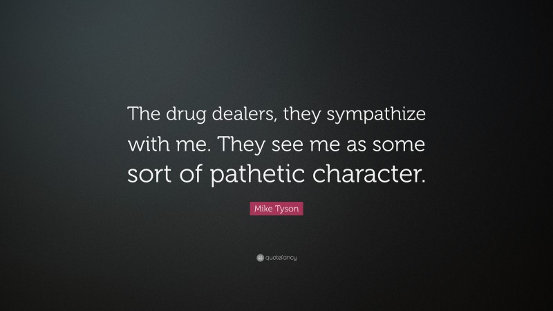 Mike Tyson Quote: “The drug dealers, they sympathize with me. They see me as some sort of pathetic character.”