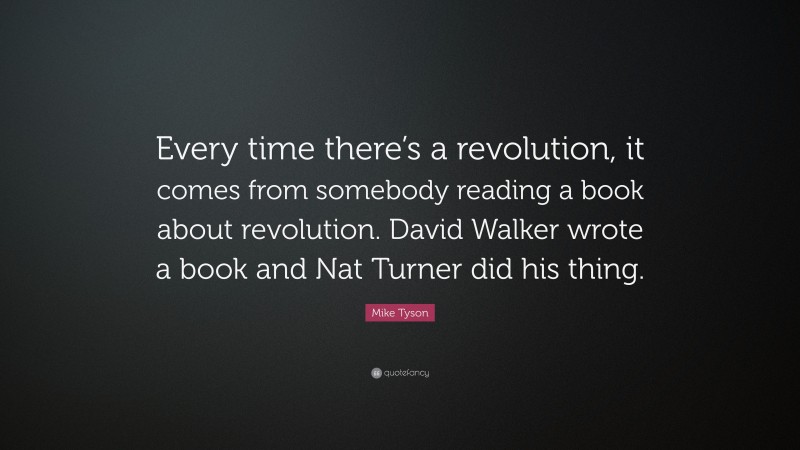 Mike Tyson Quote: “Every time there’s a revolution, it comes from somebody reading a book about revolution. David Walker wrote a book and Nat Turner did his thing.”