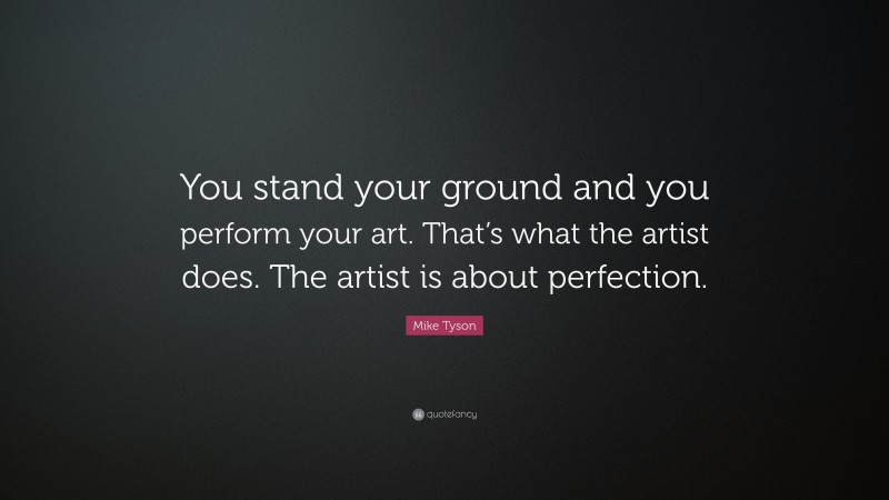 Mike Tyson Quote: “You stand your ground and you perform your art. That’s what the artist does. The artist is about perfection.”