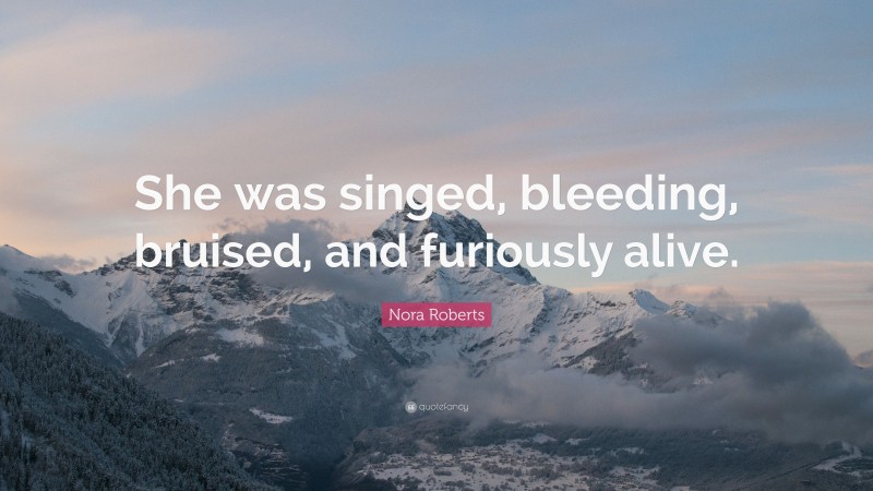 Nora Roberts Quote: “She was singed, bleeding, bruised, and furiously alive.”