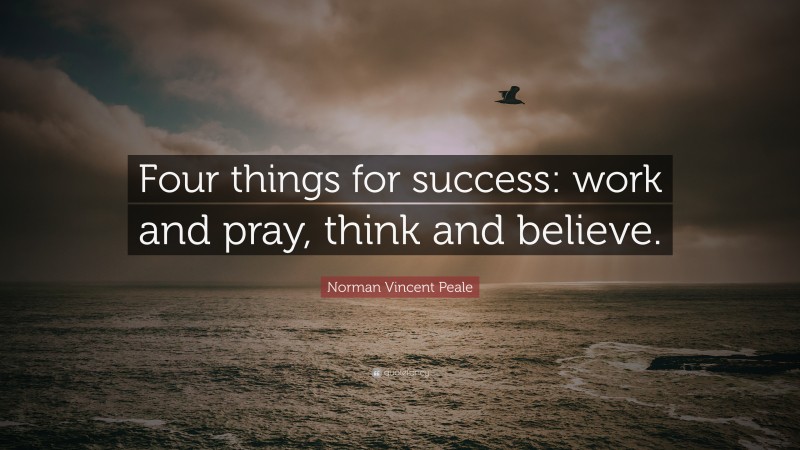 Norman Vincent Peale Quote: “Four things for success: work and pray, think and believe.”