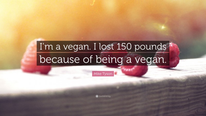 Mike Tyson Quote: “I’m a vegan. I lost 150 pounds because of being a vegan.”