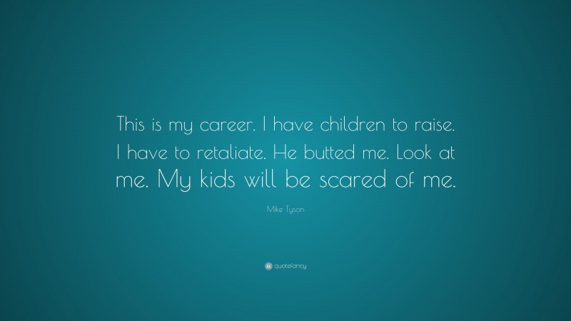 Mike Tyson Quote: “This is my career. I have children to raise. I have to retaliate. He butted me. Look at me. My kids will be scared of me.”
