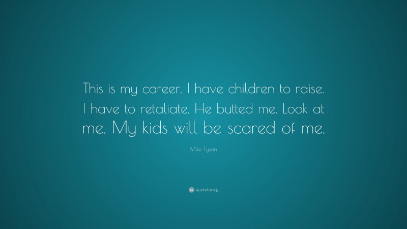 Mike Tyson Quote: “This is my career. I have children to raise. I have to retaliate. He butted me. Look at me. My kids will be scared of me.”