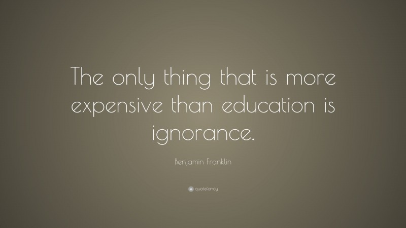 Benjamin Franklin Quote: “The only thing that is more expensive than education is ignorance.”