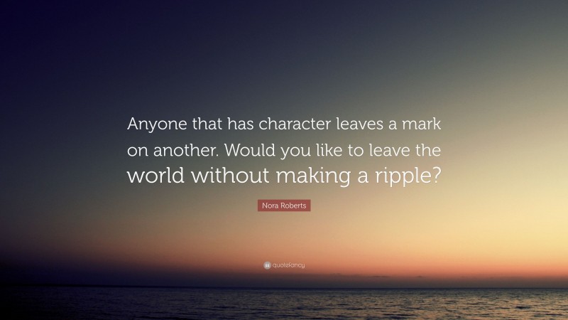 Nora Roberts Quote: “Anyone that has character leaves a mark on another. Would you like to leave the world without making a ripple?”