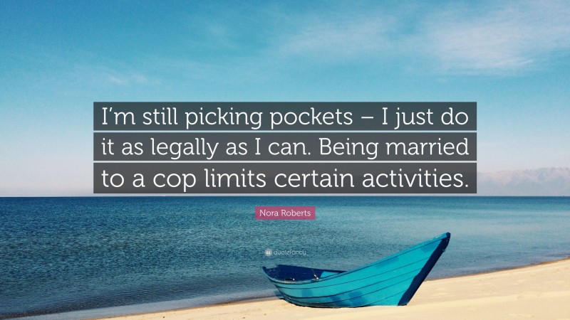 Nora Roberts Quote: “I’m still picking pockets – I just do it as legally as I can. Being married to a cop limits certain activities.”