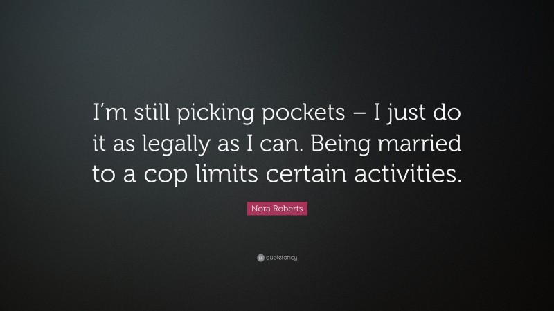 Nora Roberts Quote: “I’m still picking pockets – I just do it as legally as I can. Being married to a cop limits certain activities.”