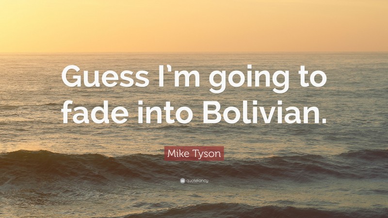 Mike Tyson Quote: “Guess I’m going to fade into Bolivian.”