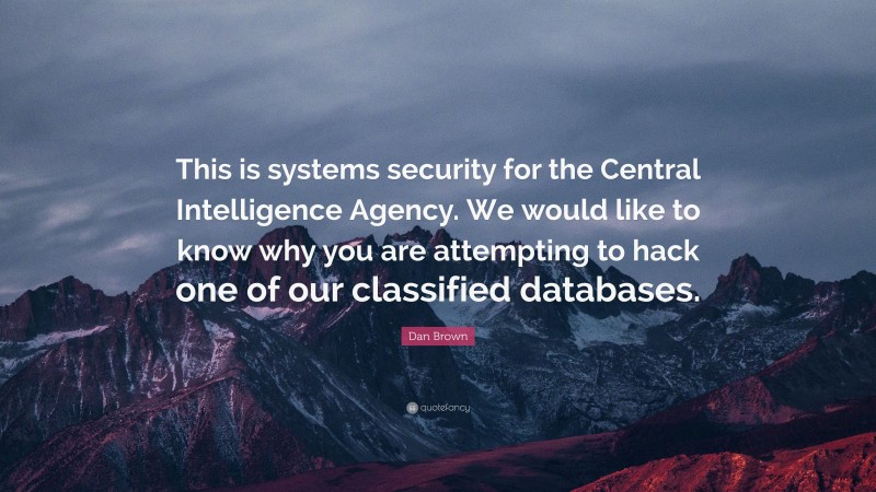 Dan Brown Quote: “This is systems security for the Central Intelligence Agency. We would like to know why you are attempting to hack one of our classified databases.”