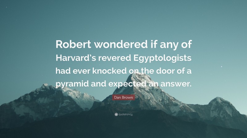 Dan Brown Quote: “Robert wondered if any of Harvard’s revered Egyptologists had ever knocked on the door of a pyramid and expected an answer.”