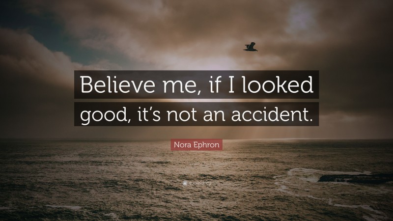 Nora Ephron Quote: “Believe me, if I looked good, it’s not an accident.”
