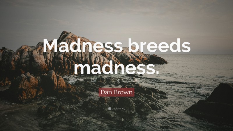 Dan Brown Quote: “Madness breeds madness.”