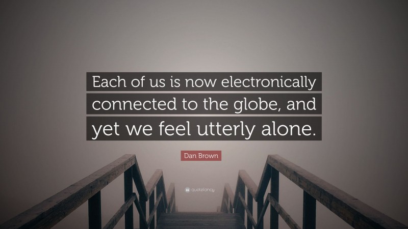 Dan Brown Quote: “Each of us is now electronically connected to the globe, and yet we feel utterly alone.”