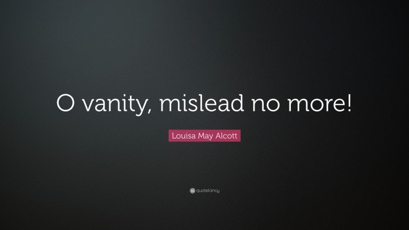 Louisa May Alcott Quote: “O vanity, mislead no more!”