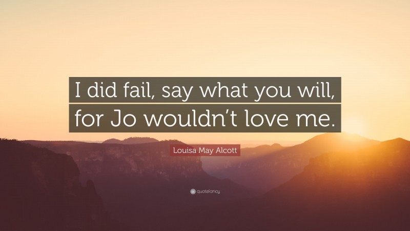 Louisa May Alcott Quote: “I did fail, say what you will, for Jo wouldn’t love me.”