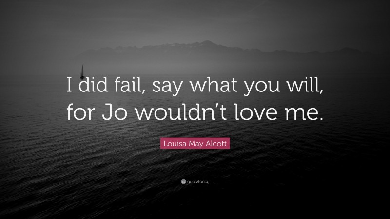 Louisa May Alcott Quote: “I did fail, say what you will, for Jo wouldn’t love me.”