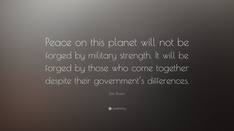 Dan Brown Quote: “Peace on this planet will not be forged by military strength. It will be forged by those who come together despite their government’s differences.”