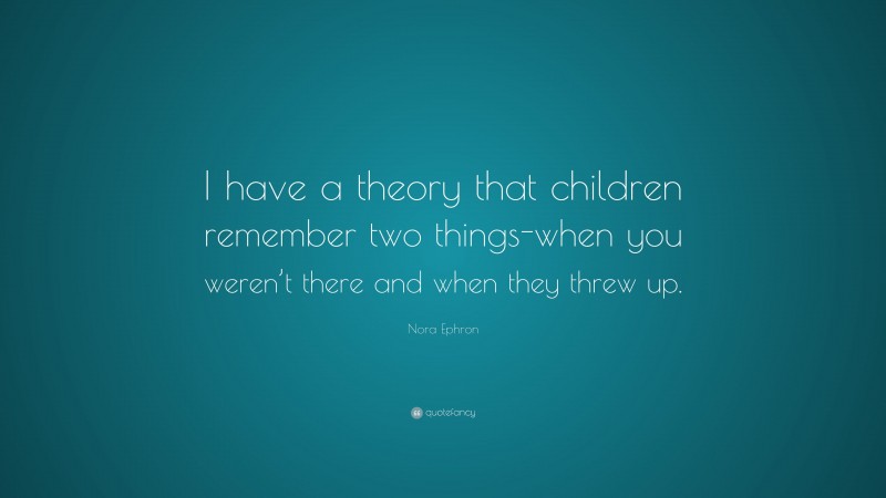 Nora Ephron Quote: “I have a theory that children remember two things-when you weren’t there and when they threw up.”