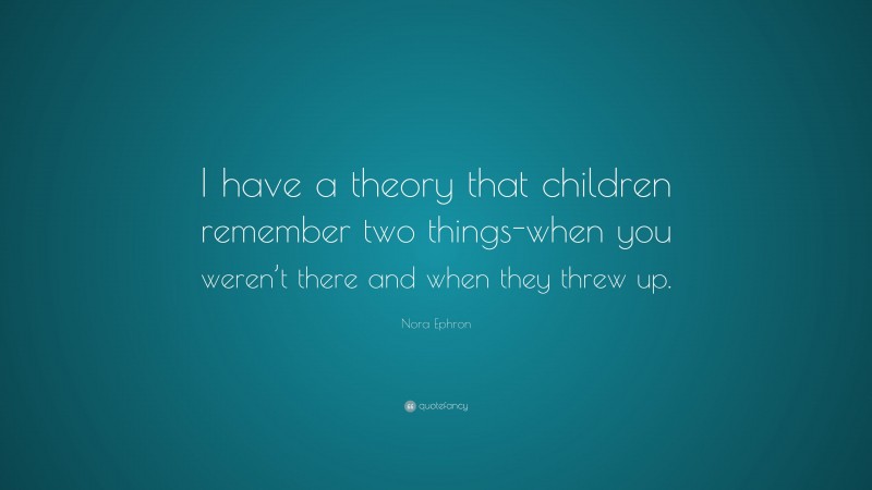 Nora Ephron Quote: “I have a theory that children remember two things-when you weren’t there and when they threw up.”