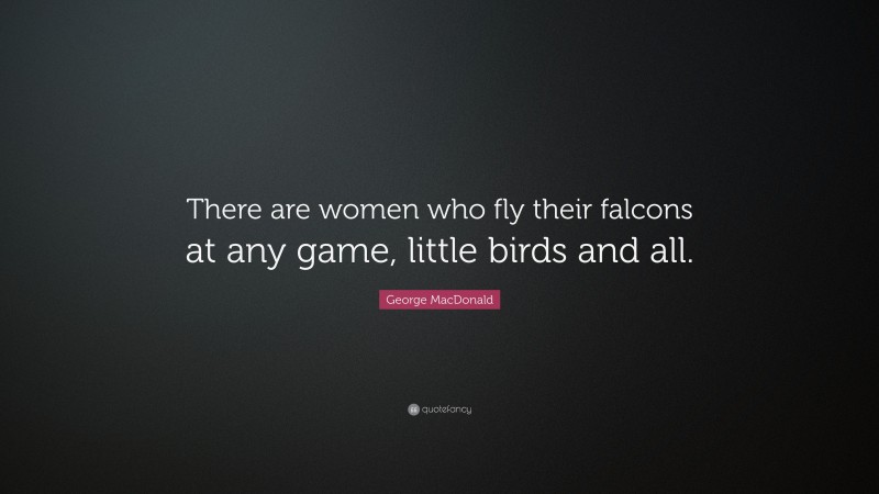 George MacDonald Quote: “There are women who fly their falcons at any game, little birds and all.”